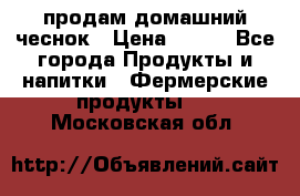 продам домашний чеснок › Цена ­ 100 - Все города Продукты и напитки » Фермерские продукты   . Московская обл.